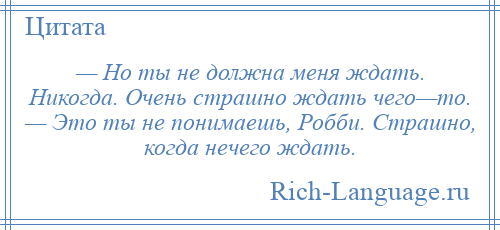 
    — Но ты не должна меня ждать. Никогда. Очень страшно ждать чего—то. — Это ты не понимаешь, Робби. Страшно, когда нечего ждать.