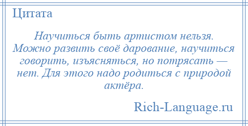 
    Научиться быть артистом нельзя. Можно развить своё дарование, научиться говорить, изъясняться, но потрясать — нет. Для этого надо родиться с природой актёра.