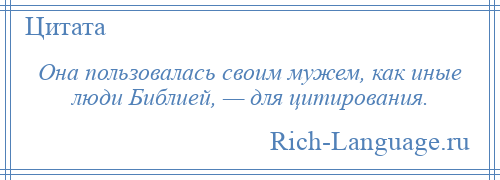 
    Она пользовалась своим мужем, как иные люди Библией, — для цитирования.