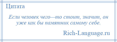 
    Если человек чего—то стоит, значит, он уже как бы памятник самому себе.