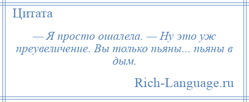 
    — Я просто ошалела. — Ну это уж преувеличение. Вы только пьяны... пьяны в дым.