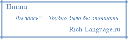 
    — Вы здесь?— Трудно было бы отрицать.