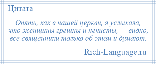 
    Опять, как в нашей церкви, я услыхала, что женщины грешны и нечисты, — видно, все священники только об этом и думают.