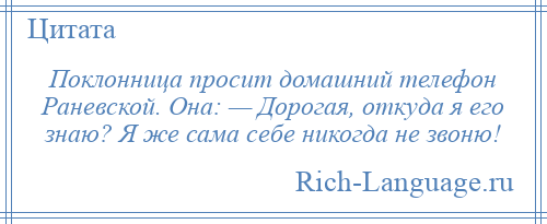 
    Поклонница просит домашний телефон Раневской. Она: — Дорогая, откуда я его знаю? Я же сама себе никогда не звоню!