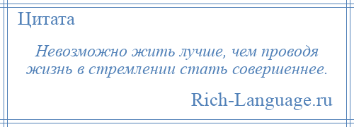 
    Невозможно жить лучше, чем проводя жизнь в стремлении стать совершеннее.
