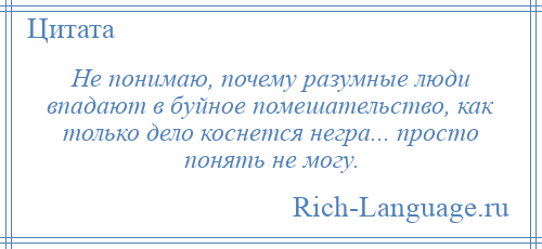 
    Не понимаю, почему разумные люди впадают в буйное помешательство, как только дело коснется негра... просто понять не могу.