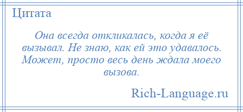 
    Она всегда откликалась, когда я её вызывал. Не знаю, как ей это удавалось. Может, просто весь день ждала моего вызова.