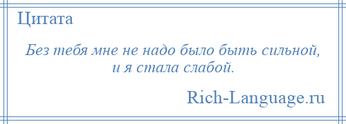 
    Без тебя мне не надо было быть сильной, и я стала слабой.