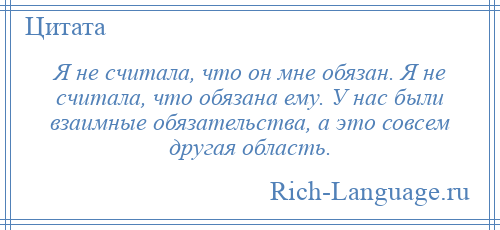 
    Я не считала, что он мне обязан. Я не считала, что обязана ему. У нас были взаимные обязательства, а это совсем другая область.