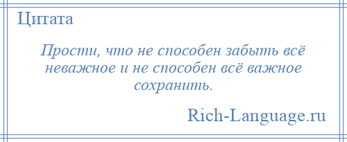 
    Прости, что не способен забыть всё неважное и не способен всё важное сохранить.