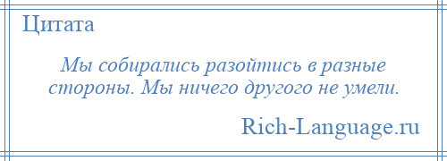 
    Мы собирались разойтись в разные стороны. Мы ничего другого не умели.