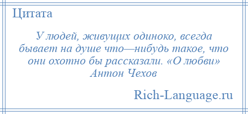 
    У людей, живущих одиноко, всегда бывает на душе что—нибудь такое, что они охотно бы рассказали. «О любви» Антон Чехов