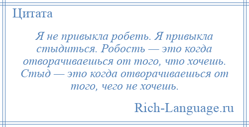 
    Я не привыкла робеть. Я привыкла стыдиться. Робость — это когда отворачиваешься от того, что хочешь. Стыд — это когда отворачиваешься от того, чего не хочешь.