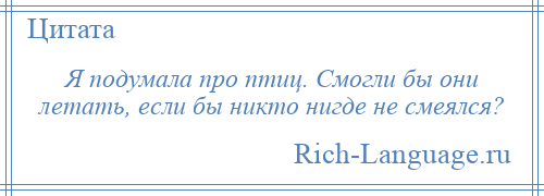 
    Я подумала про птиц. Смогли бы они летать, если бы никто нигде не смеялся?