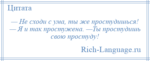 
    — Не сходи с ума, ты же простудишься! — Я и так простужена. —Ты простудишь свою простуду!