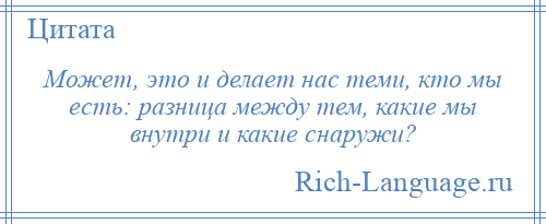 
    Может, это и делает нас теми, кто мы есть: разница между тем, какие мы внутри и какие снаружи?