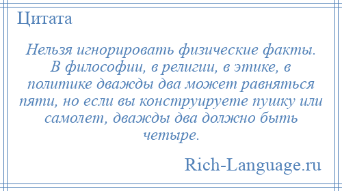 
    Нельзя игнорировать физические факты. В философии, в религии, в этике, в политике дважды два может равняться пяти, но если вы конструируете пушку или самолет, дважды два должно быть четыре.