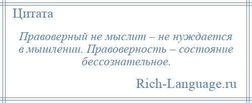 
    Правоверный не мыслит – не нуждается в мышлении. Правоверность – состояние бессознательное.