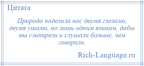 
    Природа наделила нас двумя глазами, двумя ушами, но лишь одним языком, дабы мы смотрели и слушали больше, чем говорили.