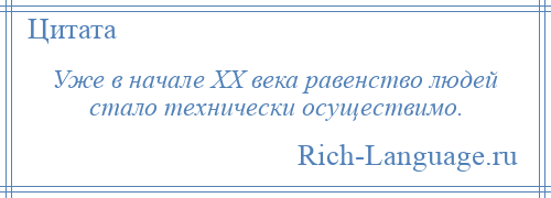 
    Уже в начале XX века равенство людей стало технически осуществимо.