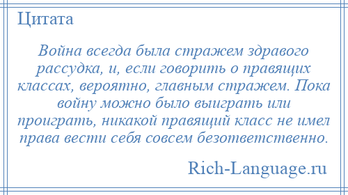 
    Война всегда была стражем здравого рассудка, и, если говорить о правящих классах, вероятно, главным стражем. Пока войну можно было выиграть или проиграть, никакой правящий класс не имел права вести себя совсем безответственно.