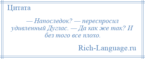 
    — Напоследок? — переспросил удивленный Дуглас. — Да как же так? И без того все плохо.