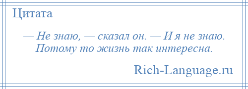 
    — Не знаю, — сказал он. — И я не знаю. Потому то жизнь так интересна.