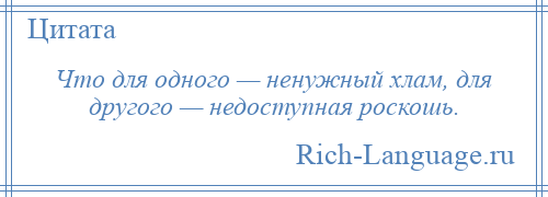 
    Что для одного — ненужный хлам, для другого — недоступная роскошь.