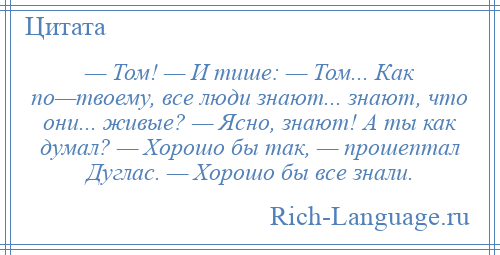 
    — Том! — И тише: — Том... Как по—твоему, все люди знают... знают, что они... живые? — Ясно, знают! А ты как думал? — Хорошо бы так, — прошептал Дуглас. — Хорошо бы все знали.