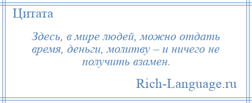 
    Здесь, в мире людей, можно отдать время, деньги, молитву – и ничего не получить взамен.