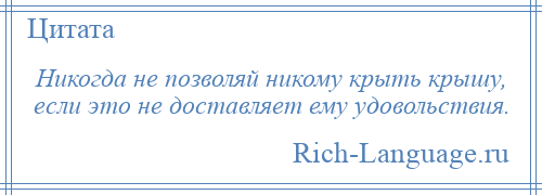 
    Никогда не позволяй никому крыть крышу, если это не доставляет ему удовольствия.