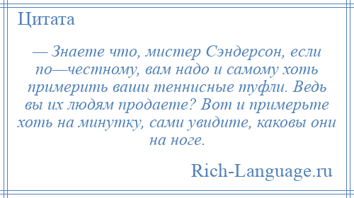 
    — Знаете что, мистер Сэндерсон, если по—честному, вам надо и самому хоть примерить ваши теннисные туфли. Ведь вы их людям продаете? Вот и примерьте хоть на минутку, сами увидите, каковы они на ноге.