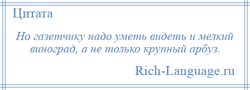 
    Но газетчику надо уметь видеть и мелкий виноград, а не только крупный арбуз.