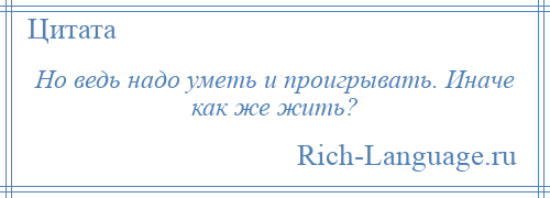 
    Но ведь надо уметь и проигрывать. Иначе как же жить?