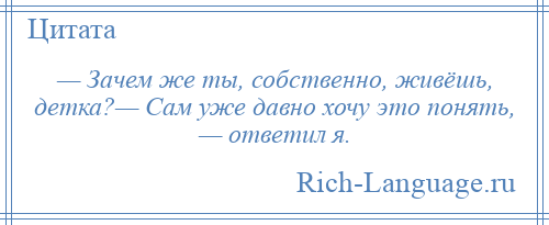 
    — Зачем же ты, собственно, живёшь, детка?— Сам уже давно хочу это понять, — ответил я.