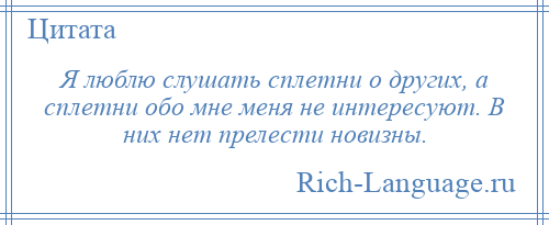 
    Я люблю слушать сплетни о других, а сплетни обо мне меня не интересуют. В них нет прелести новизны.