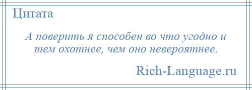 
    А поверить я способен во что угодно и тем охотнее, чем оно невероятнее.