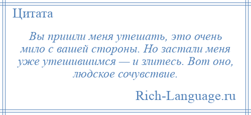 
    Вы пришли меня утешать, это очень мило с вашей стороны. Но застали меня уже утешившимся — и злитесь. Вот оно, людское сочувствие.