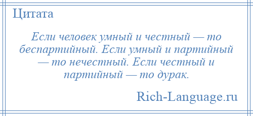 
    Если человек умный и честный — то беспартийный. Если умный и партийный — то нечестный. Если честный и партийный — то дурак.