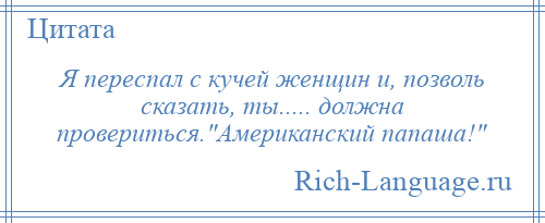 
    Я переспал с кучей женщин и, позволь сказать, ты..... должна провериться. Американский папаша! 