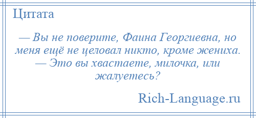 
    — Вы не поверите, Фаина Георгиевна, но меня ещё не целовал никто, кроме жениха. — Это вы хвастаете, милочка, или жалуетесь?