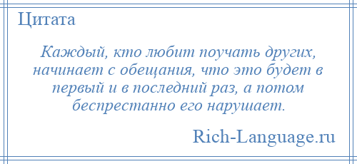 
    Каждый, кто любит поучать других, начинает с обещания, что это будет в первый и в последний раз, а потом беспрестанно его нарушает.