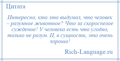 
    Интересно, кто это выдумал, что человек – разумное животное? Что за скороспелое суждение! У человека есть что угодно, только не разум. И, в сущности, это очень хорошо!