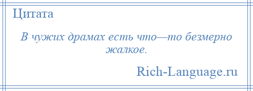 
    В чужих драмах есть что—то безмерно жалкое.