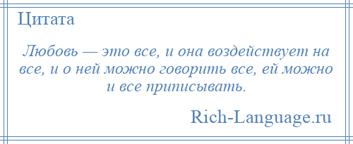 
    Любовь — это все, и она воздействует на все, и о ней можно говорить все, ей можно и все приписывать.