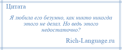 
    Я любила его безумно, как никто никогда этого не делал. Но ведь этого недостаточно?