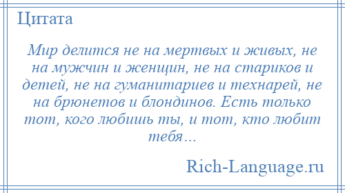 
    Мир делится не на мертвых и живых, не на мужчин и женщин, не на стариков и детей, не на гуманитариев и технарей, не на брюнетов и блондинов. Есть только тот, кого любишь ты, и тот, кто любит тебя…