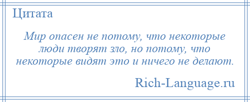 
    Мир опасен не потому, что некоторые люди творят зло, но потому, что некоторые видят это и ничего не делают.