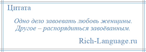 
    Одно дело завоевать любовь женщины. Другое – распорядиться завоёванным.