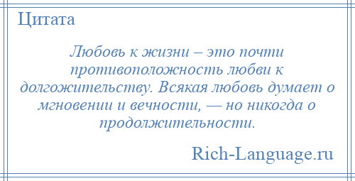
    Любовь к жизни – это почти противоположность любви к долгожительству. Всякая любовь думает о мгновении и вечности, — но никогда о продолжительности.